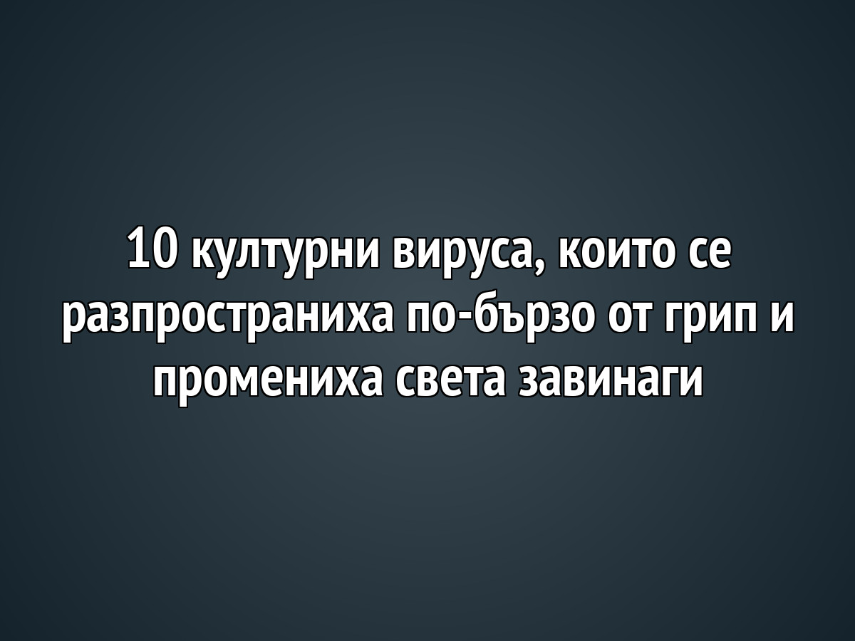 10 културни вируса, които се разпространиха по-бързо от грип и промениха света завинаги