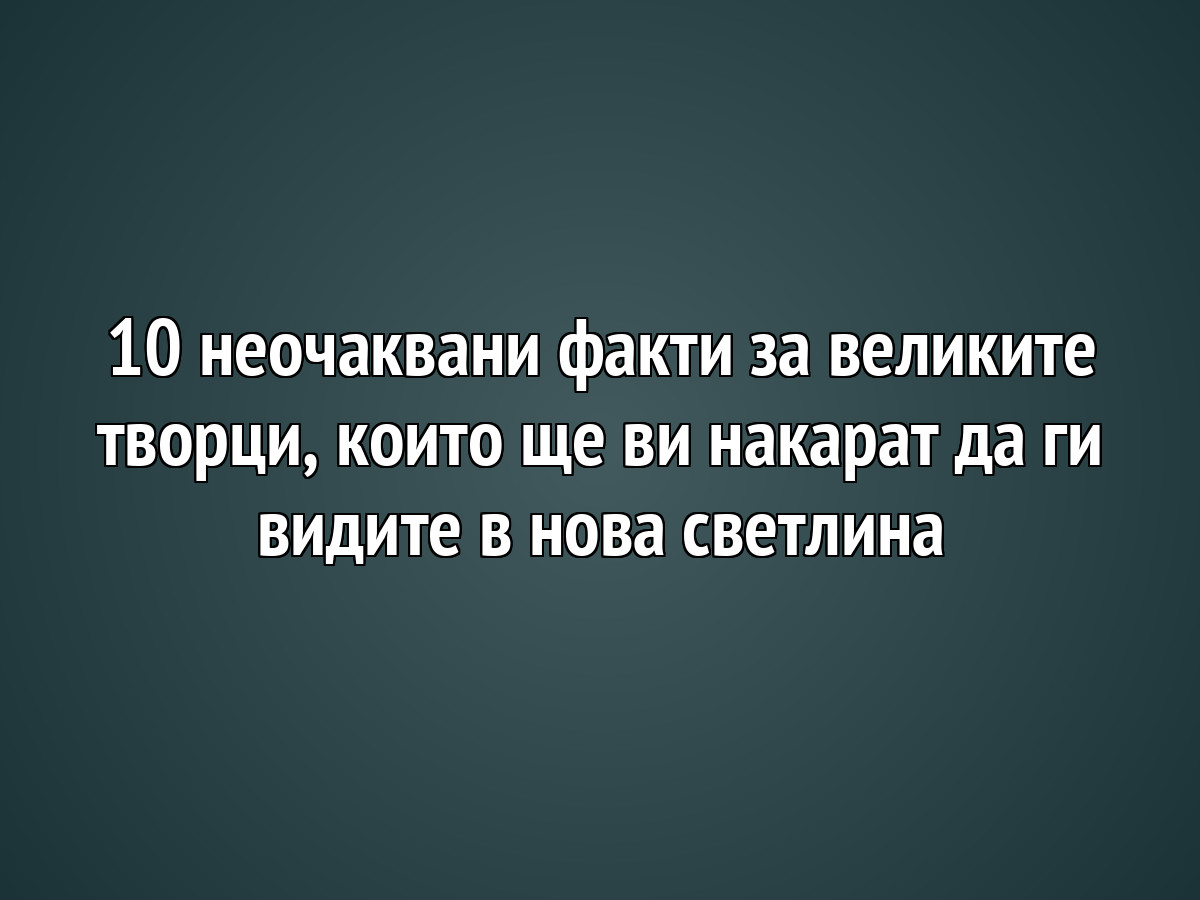 10 неочаквани факти за великите творци, които ще ви накарат да ги видите в нова светлина