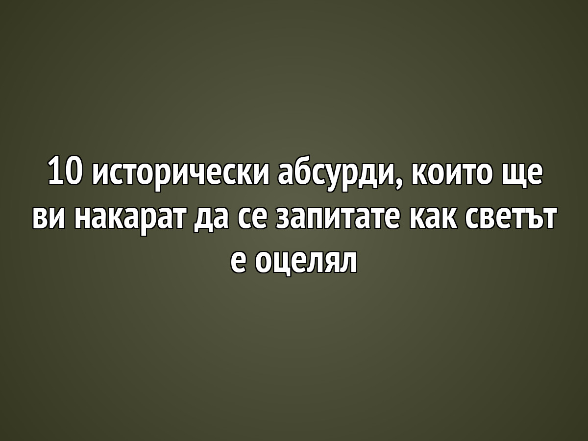 10 исторически абсурди, които ще ви накарат да се запитате как светът е оцелял