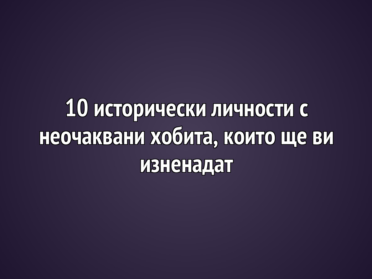10 исторически личности с неочаквани хобита, които ще ви изненадат