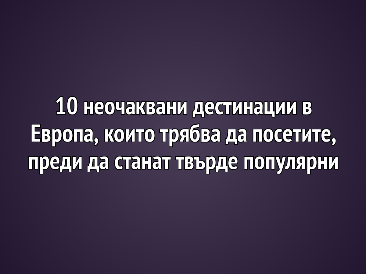10 неочаквани дестинации в Европа, които трябва да посетите, преди да станат твърде популярни