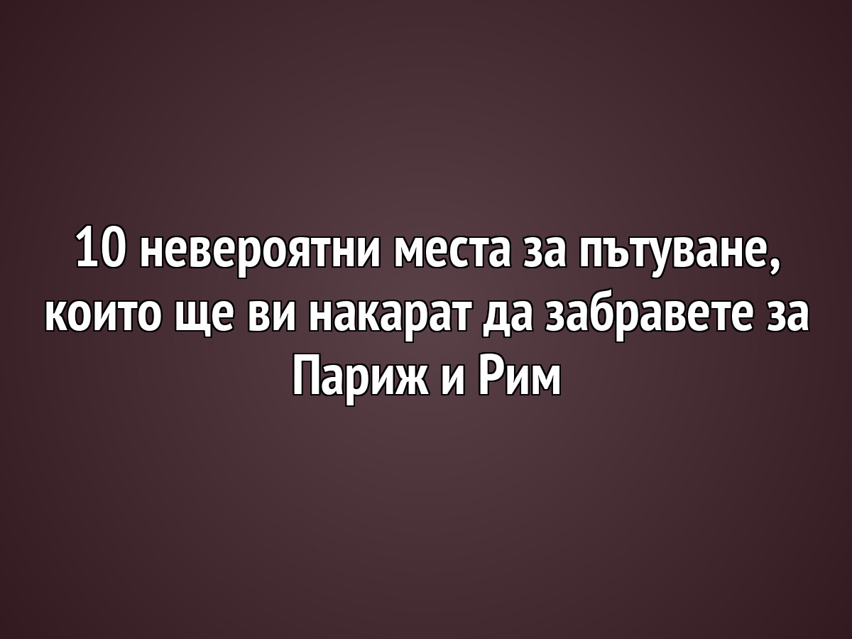 10 невероятни места за пътуване, които ще ви накарат да забравите за Париж и Рим