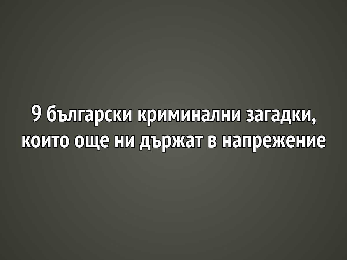 9 български криминални загадки, които още ни държат в напрежение
