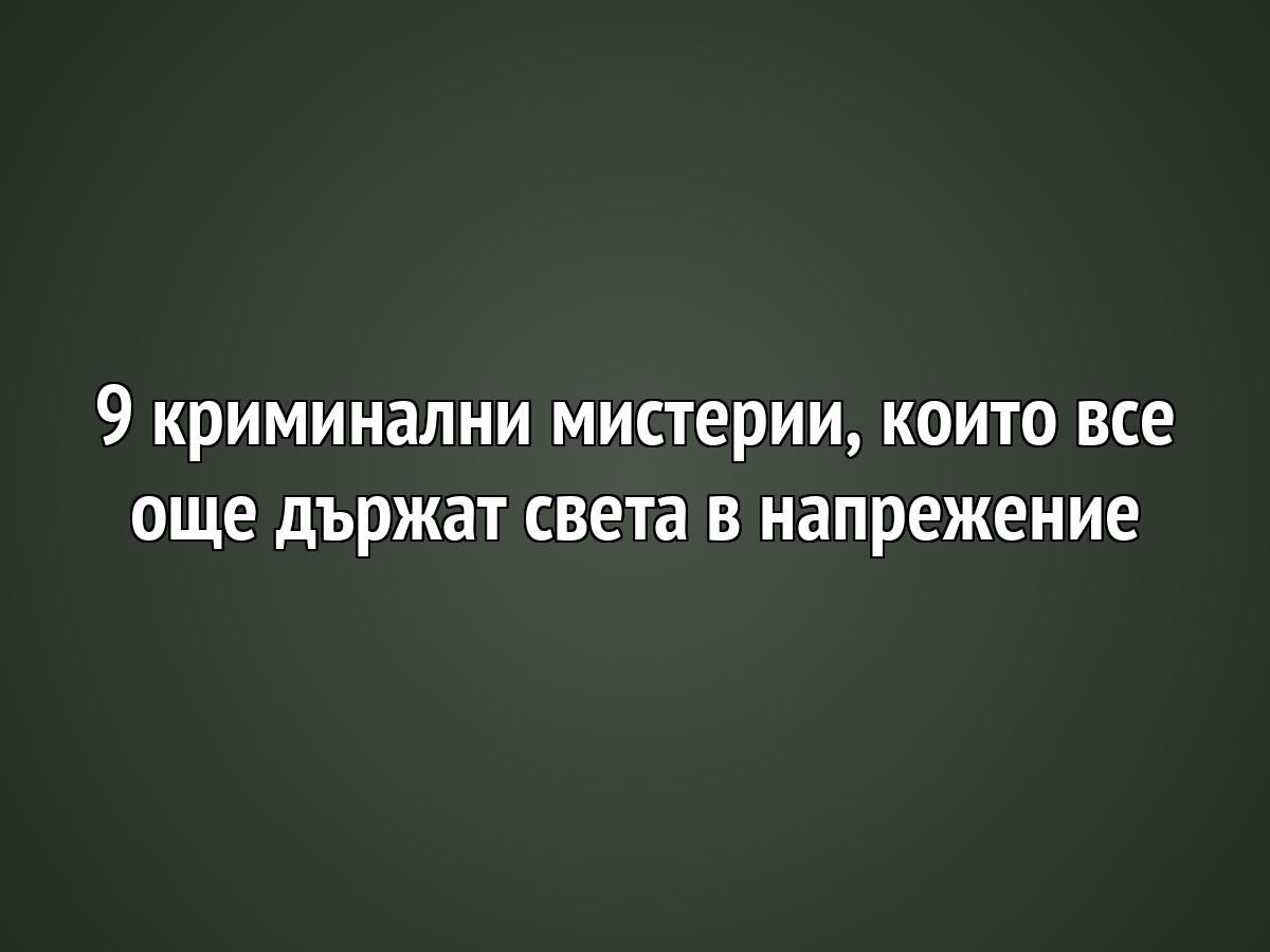 9 криминални мистерии, които все още държат света в напрежение