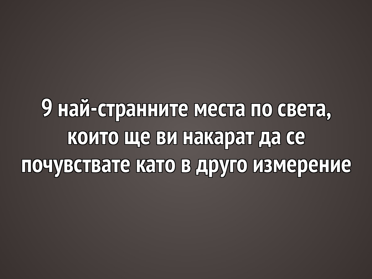 9 от най-странните места по света, които ще ви накарат да се почувствате като в друго измерение