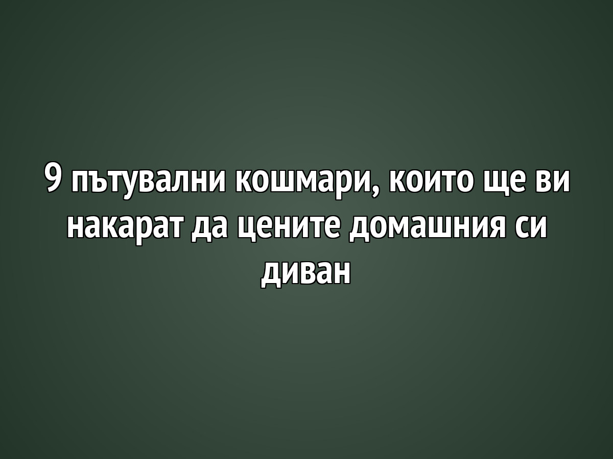 9 пътнически кошмара, които ще ви накарат да цените домашния си диван