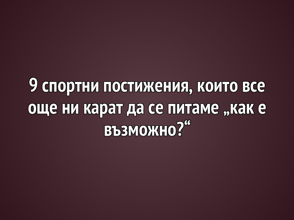 9 спортни постижения, които все още ни карат да се питаме „как е възможно?“